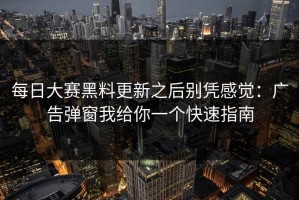 每日大赛黑料更新之后别凭感觉：广告弹窗我给你一个快速指南