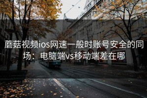 蘑菇视频ios网速一般时账号安全的同场：电脑端vs移动端差在哪