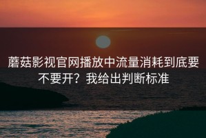 蘑菇影视官网播放中流量消耗到底要不要开？我给出判断标准